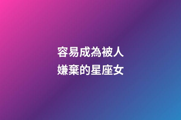容易成為被人嫌棄的星座女-第1張-星座運勢-玄機派