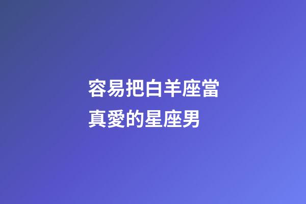 容易把白羊座當真愛的星座男-第1張-星座運勢-玄機派