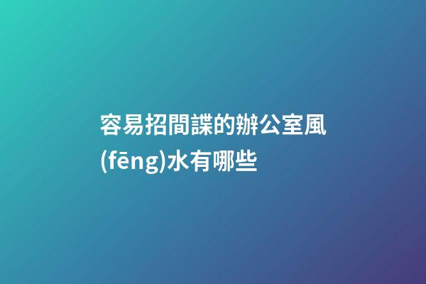 容易招間諜的辦公室風(fēng)水有哪些