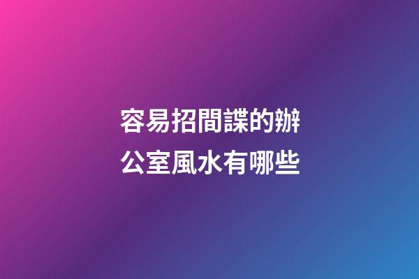 容易招間諜的辦公室風水有哪些