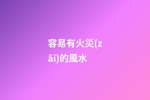 容易有火災(zāi)的風水
