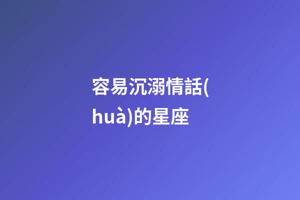 容易沉溺情話(huà)的星座-第1張-星座運(yùn)勢(shì)-玄機(jī)派