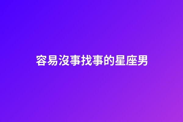 容易沒事找事的星座男-第1張-星座運勢-玄機派
