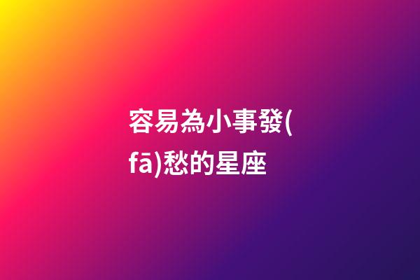 容易為小事發(fā)愁的星座-第1張-星座運(yùn)勢(shì)-玄機(jī)派