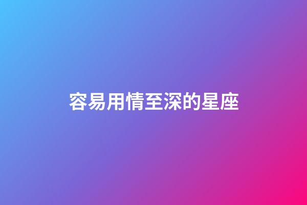 容易用情至深的星座-第1張-星座運勢-玄機派