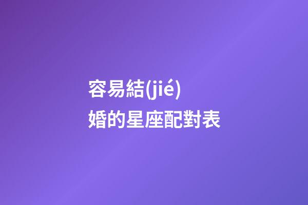 容易結(jié)婚的星座配對表-第1張-星座運(yùn)勢-玄機(jī)派