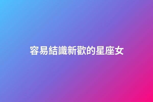 容易結識新歡的星座女-第1張-星座運勢-玄機派