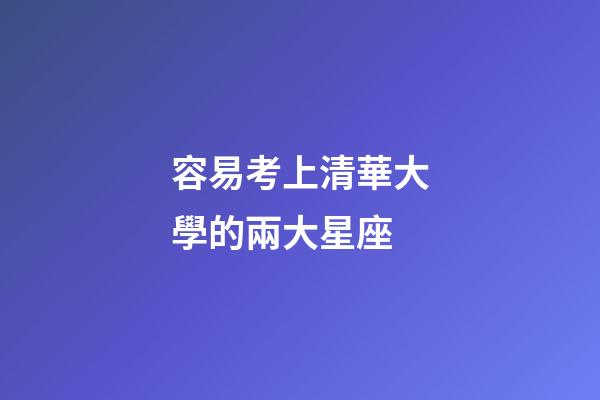 容易考上清華大學的兩大星座-第1張-星座運勢-玄機派