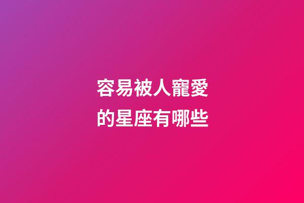 容易被人寵愛的星座有哪些-第1張-星座運勢-玄機派