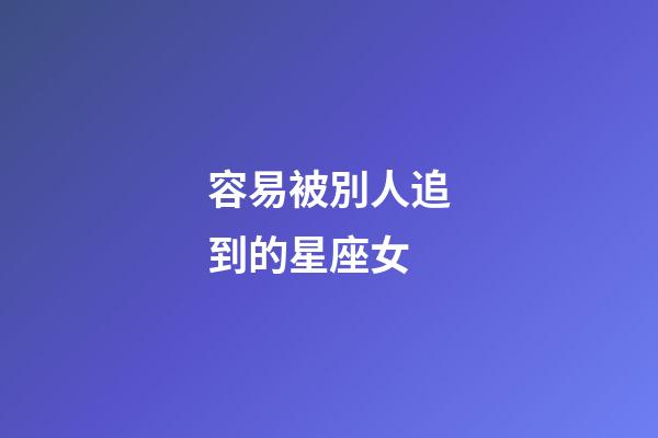 容易被別人追到的星座女-第1張-星座運勢-玄機派