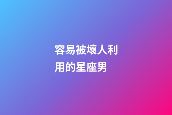 容易被壞人利用的星座男-第1張-星座運勢-玄機派