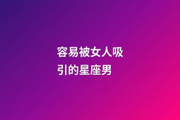 容易被女人吸引的星座男-第1張-星座運勢-玄機派