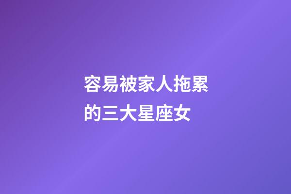 容易被家人拖累的三大星座女-第1張-星座運勢-玄機派