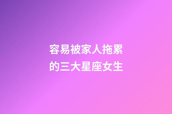 容易被家人拖累的三大星座女生-第1張-星座運勢-玄機派