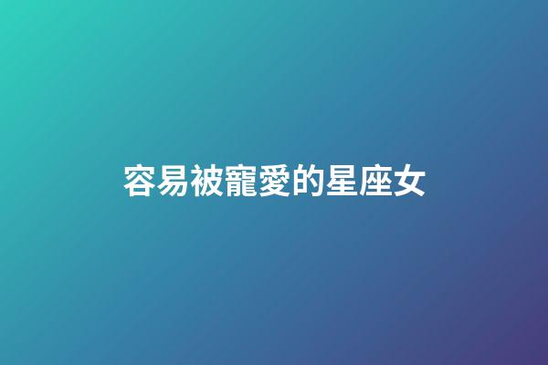 容易被寵愛的星座女-第1張-星座運勢-玄機派