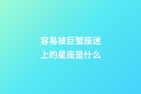 容易被巨蟹座迷上的星座是什么-第1張-星座運勢-玄機派