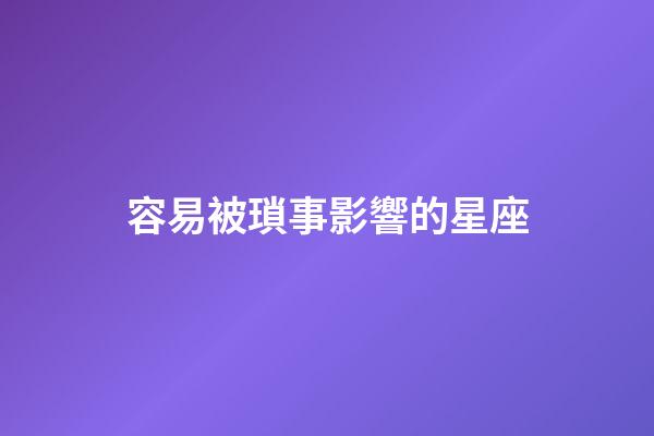 容易被瑣事影響的星座-第1張-星座運勢-玄機派