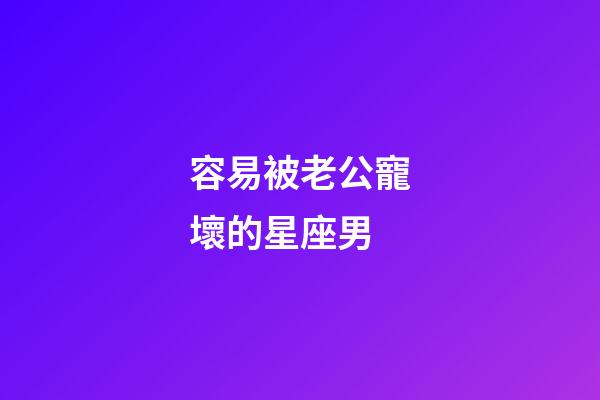 容易被老公寵壞的星座男-第1張-星座運勢-玄機派