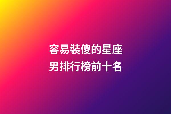 容易裝傻的星座男排行榜前十名-第1張-星座運勢-玄機派