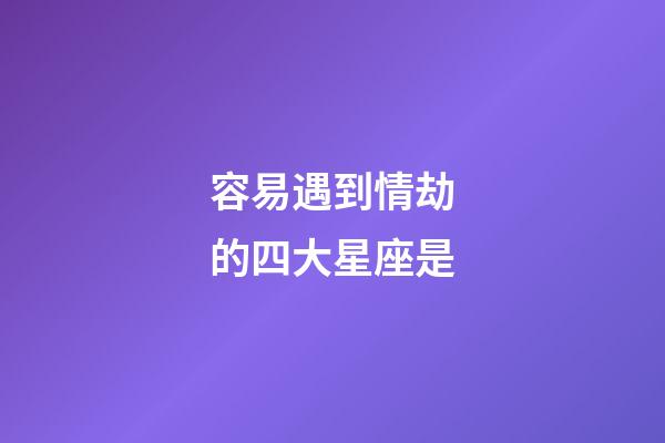 容易遇到情劫的四大星座是-第1張-星座運勢-玄機派