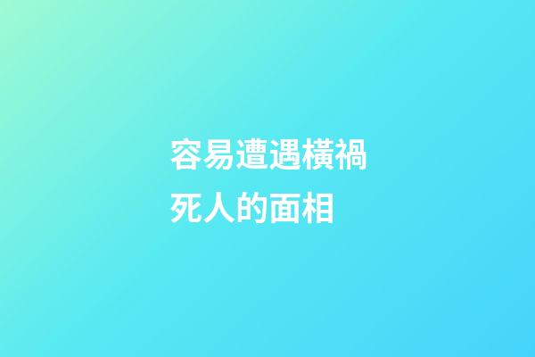 容易遭遇橫禍死人的面相