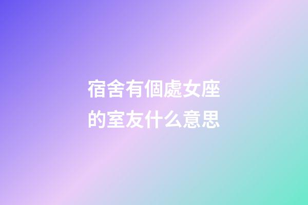 宿舍有個處女座的室友什么意思-第1張-星座運勢-玄機派