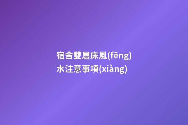 宿舍雙層床風(fēng)水注意事項(xiàng)