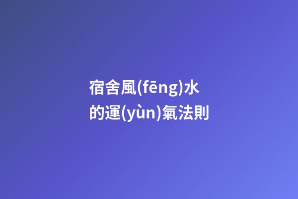 宿舍風(fēng)水的運(yùn)氣法則