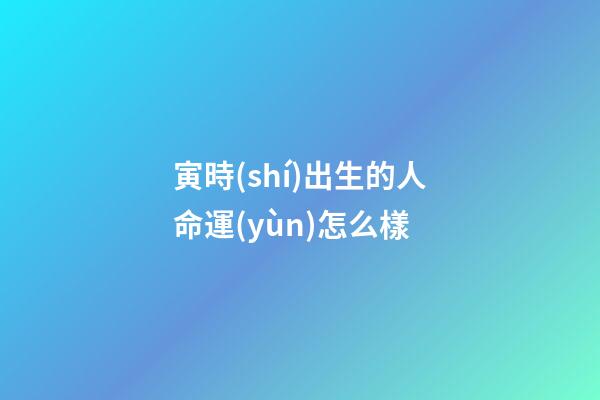 寅時(shí)出生的人命運(yùn)怎么樣