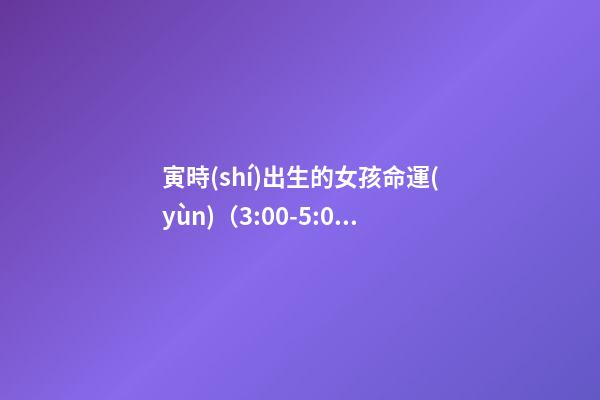 寅時(shí)出生的女孩命運(yùn)（3:00-5:00）