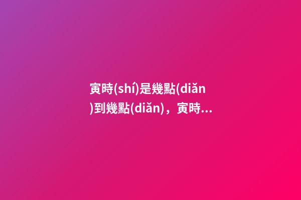 寅時(shí)是幾點(diǎn)到幾點(diǎn)，寅時(shí)出生的人命運(yùn)