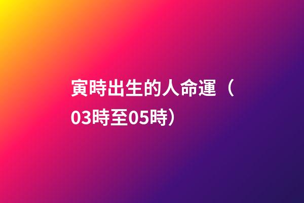 寅時出生的人命運（03時至05時）