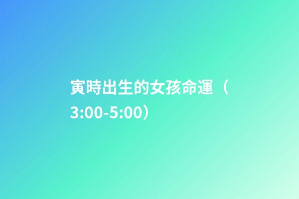 寅時出生的女孩命運（3:00-5:00）