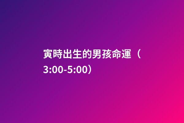 寅時出生的男孩命運（3:00-5:00）