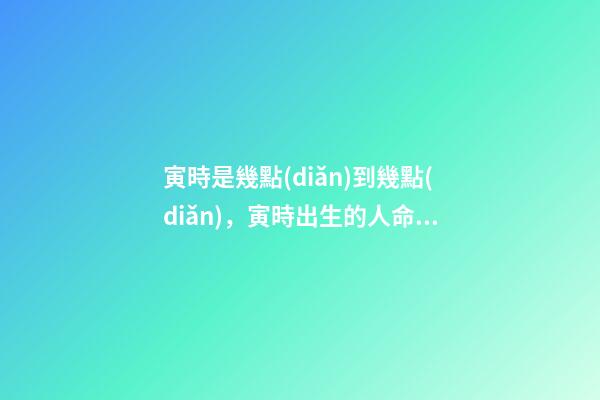 寅時是幾點(diǎn)到幾點(diǎn)，寅時出生的人命運(yùn)