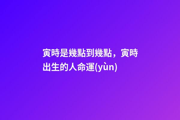 寅時是幾點到幾點，寅時出生的人命運(yùn)