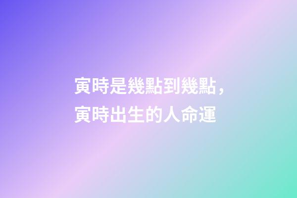 寅時是幾點到幾點，寅時出生的人命運