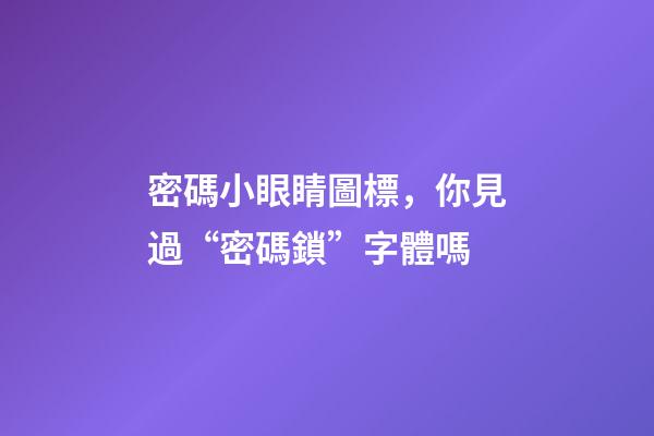 密碼小眼睛圖標，你見過“密碼鎖”字體嗎-第1張-觀點-玄機派