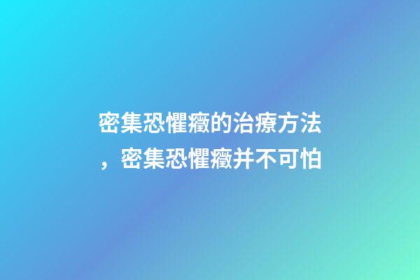 密集恐懼癥的治療方法，密集恐懼癥并不可怕-第1張-觀點-玄機派