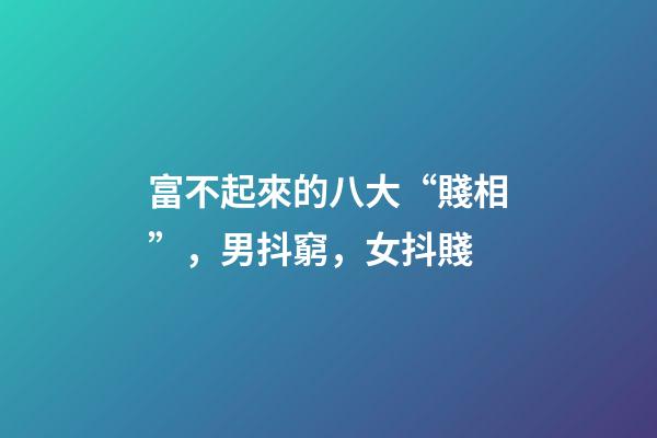 富不起來的八大“賤相”，男抖窮，女抖賤