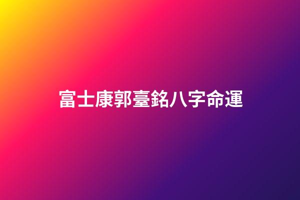 富士康郭臺銘八字命運