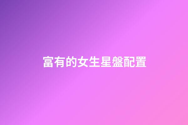 富有的女生星盤配置-第1張-星座運勢-玄機派