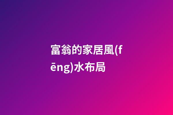 富翁的家居風(fēng)水布局