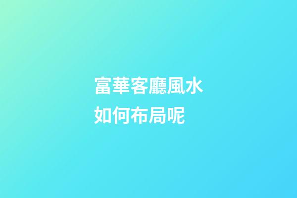 富華客廳風水如何布局呢