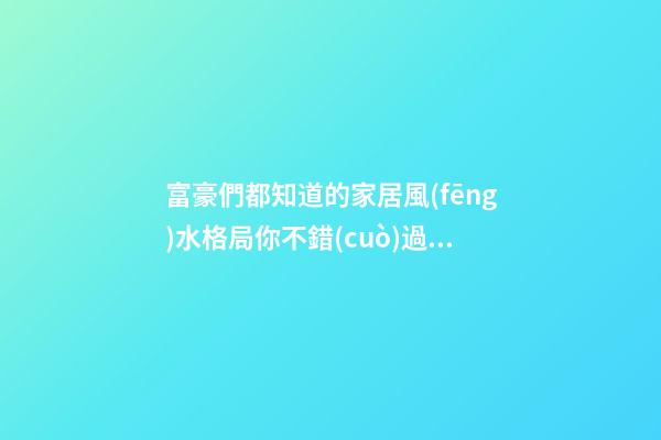 富豪們都知道的家居風(fēng)水格局你不錯(cuò)過(guò)