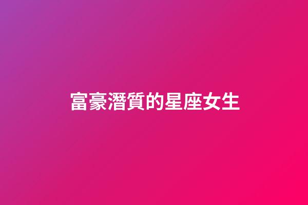 富豪潛質的星座女生-第1張-星座運勢-玄機派