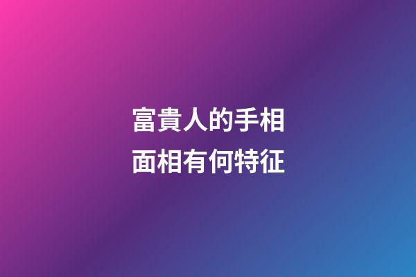 富貴人的手相面相有何特征