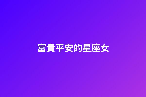 富貴平安的星座女-第1張-星座運勢-玄機派
