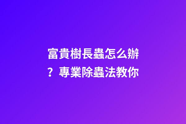 富貴樹長蟲怎么辦？專業除蟲法教你