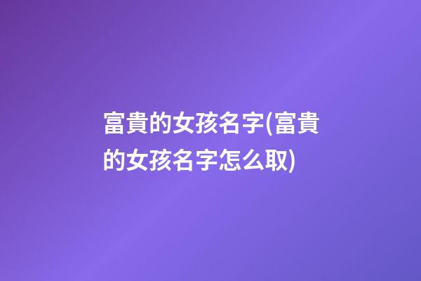 富貴的女孩名字(富貴的女孩名字怎么取)